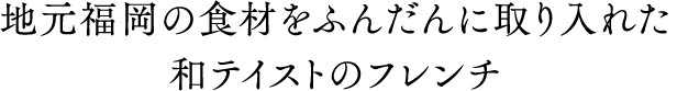 地元福岡の食材をふんだんに取り入れた和テイストのフレンチ
